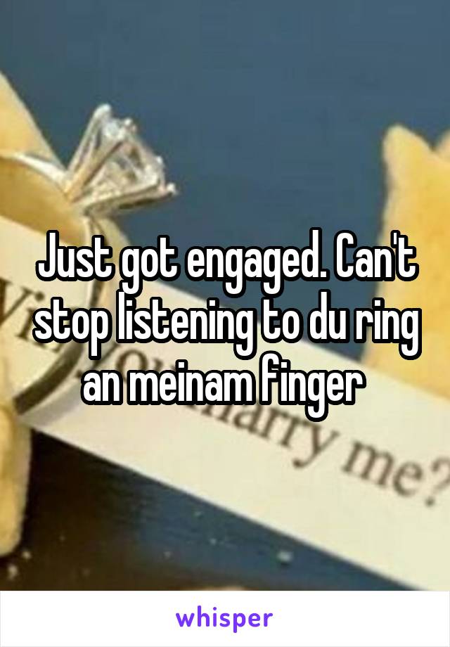 Just got engaged. Can't stop listening to du ring an meinam finger 