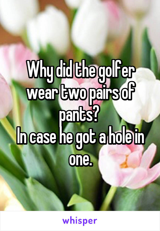 Why did the golfer wear two pairs of pants? 
In case he got a hole in one.