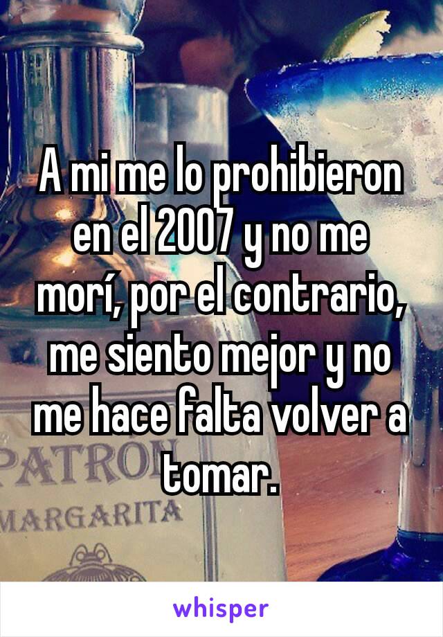 A mi me lo prohibieron en el 2007 y no me morí, por el contrario, me siento mejor y no me hace falta volver a tomar.