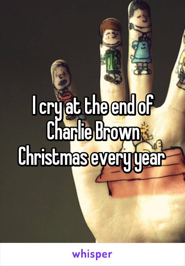 I cry at the end of Charlie Brown Christmas every year 