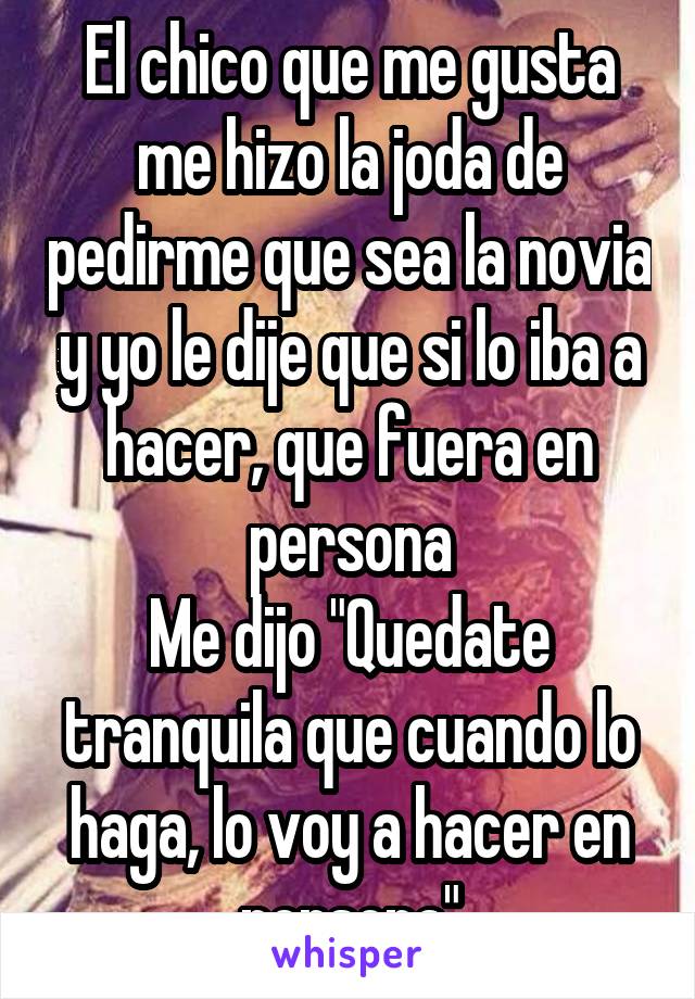 El chico que me gusta me hizo la joda de pedirme que sea la novia y yo le dije que si lo iba a hacer, que fuera en persona
Me dijo "Quedate tranquila que cuando lo haga, lo voy a hacer en persona"