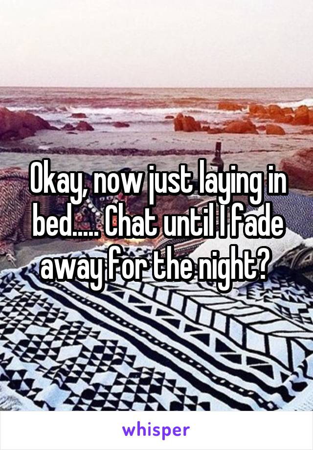 Okay, now just laying in bed..... Chat until I fade away for the night? 