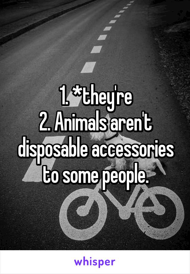 1. *they're
2. Animals aren't disposable accessories to some people.