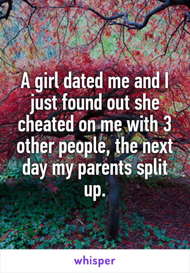 A girl dated me and I just found out she cheated on me with 3 other people, the next day my parents split up.