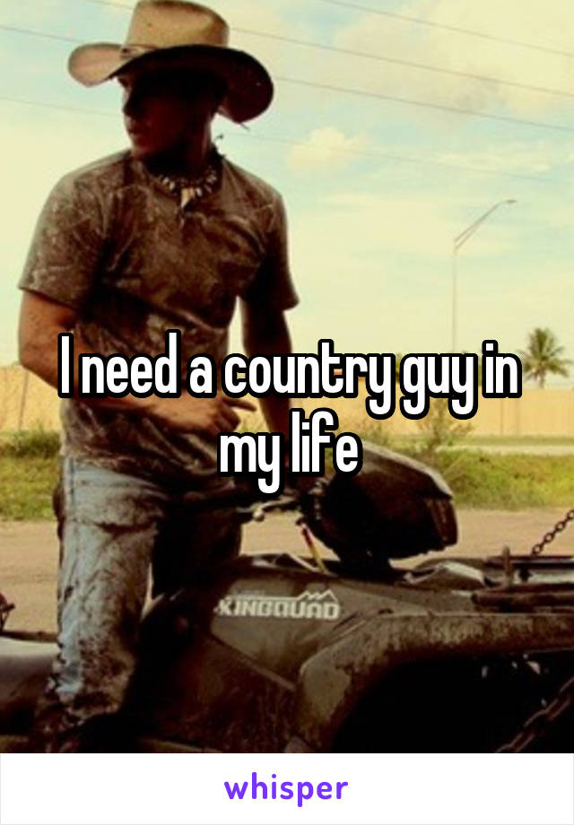 I need a country guy in my life