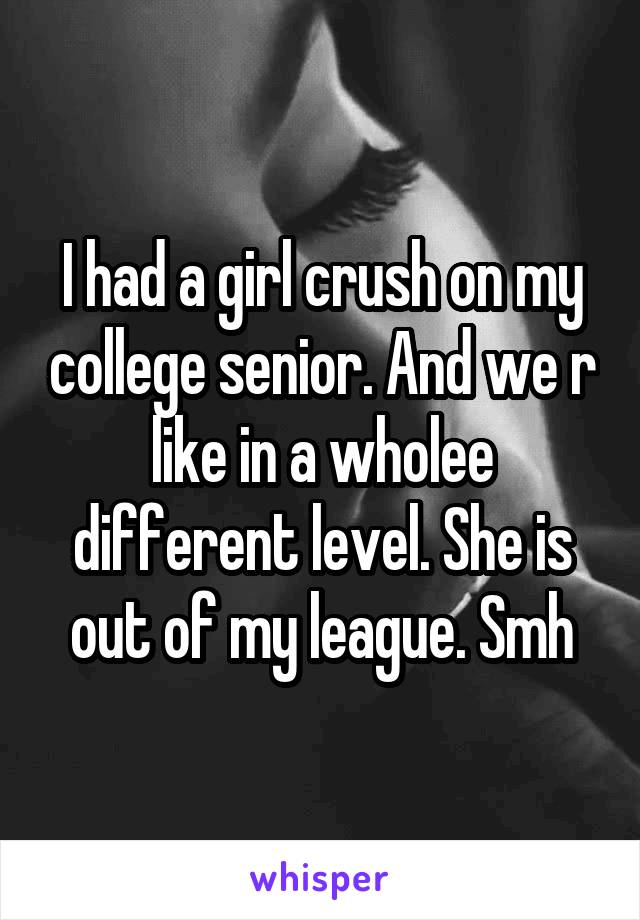 I had a girl crush on my college senior. And we r like in a wholee different level. She is out of my league. Smh