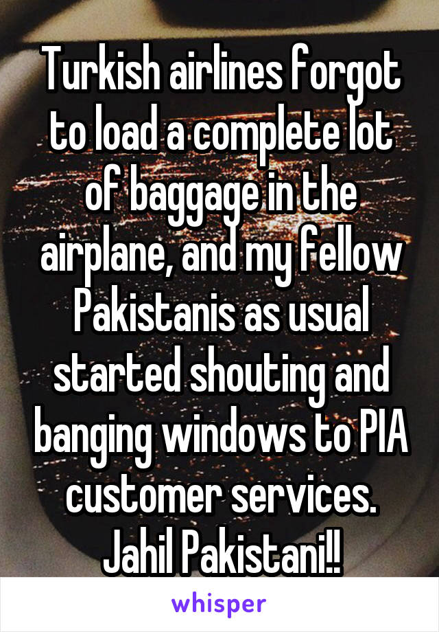 Turkish airlines forgot to load a complete lot of baggage in the airplane, and my fellow Pakistanis as usual started shouting and banging windows to PIA customer services.
Jahil Pakistani!!