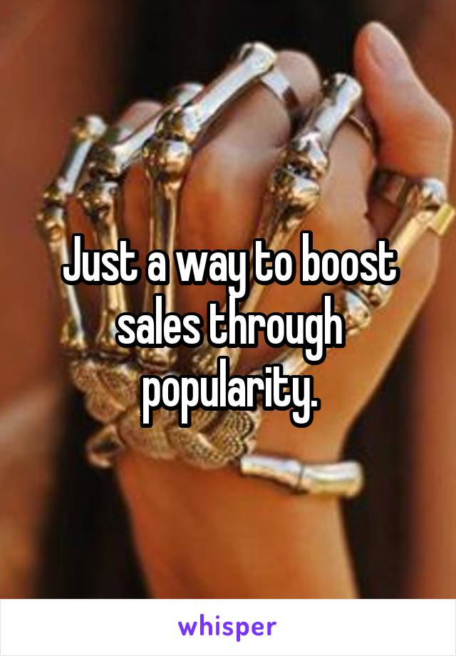 Just a way to boost sales through popularity.