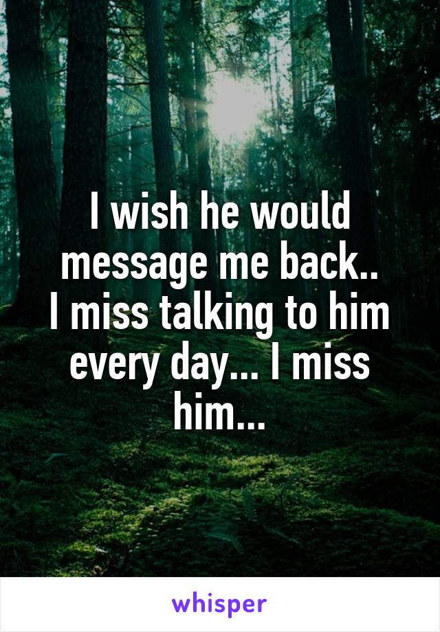 I wish he would message me back..
I miss talking to him every day... I miss him...