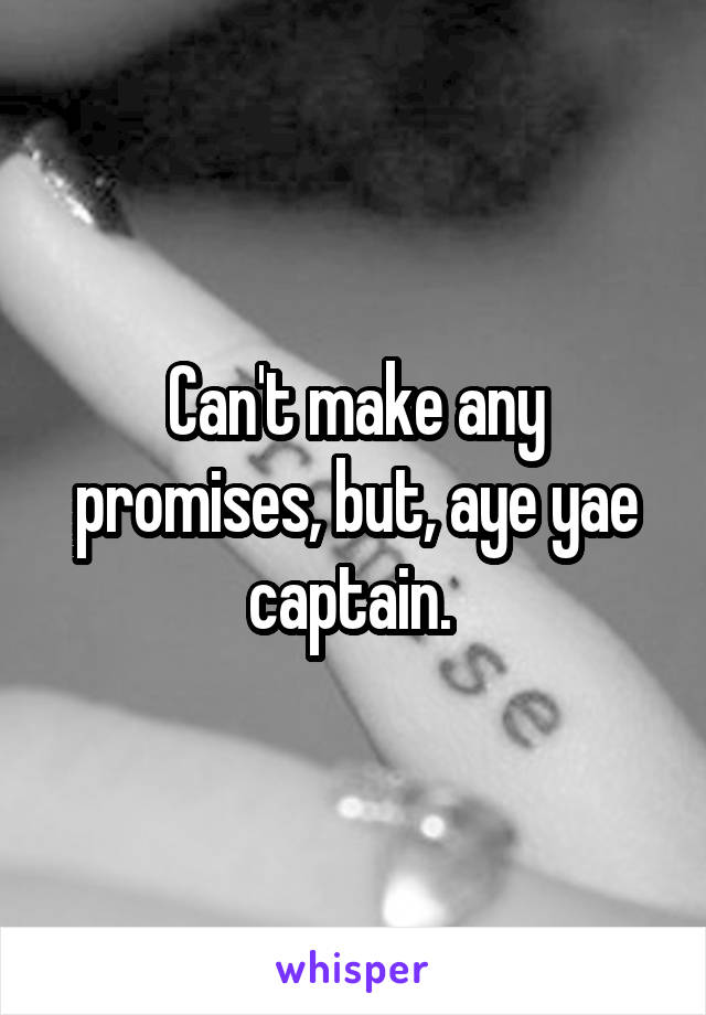 Can't make any promises, but, aye yae captain. 