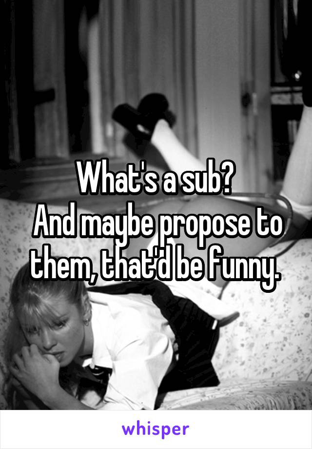 What's a sub? 
And maybe propose to them, that'd be funny. 