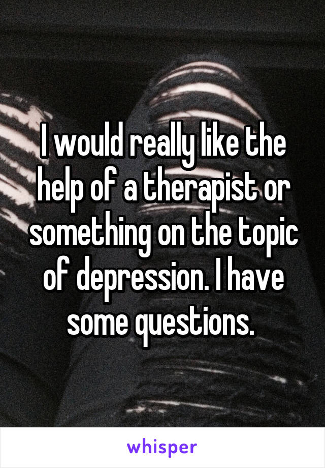 I would really like the help of a therapist or something on the topic of depression. I have some questions. 