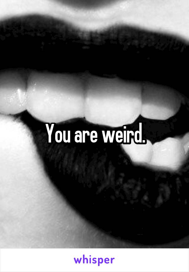 You are weird.