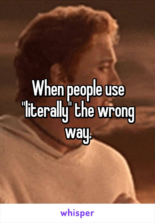 When people use "literally" the wrong way.