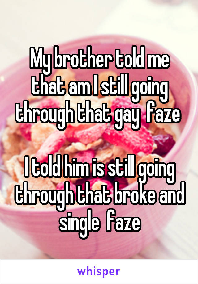 My brother told me that am I still going through that gay  faze 

I told him is still going through that broke and single  faze