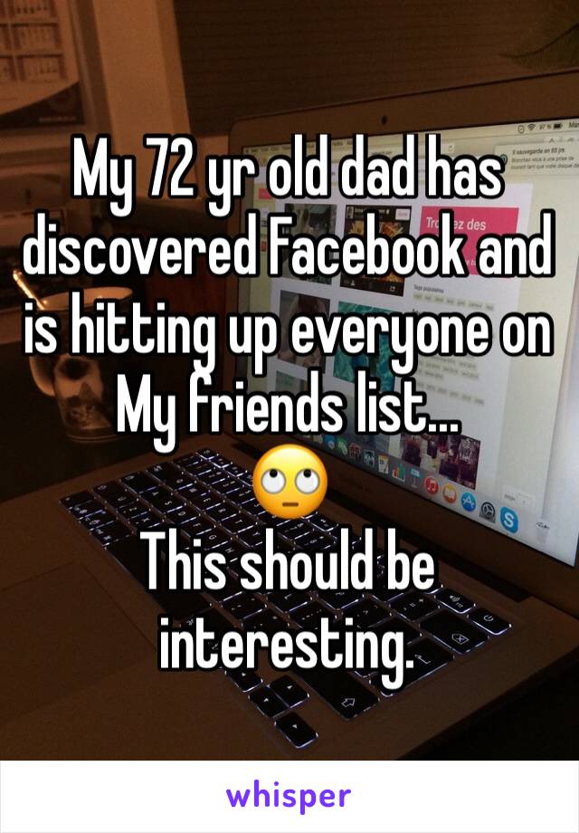 My 72 yr old dad has discovered Facebook and is hitting up everyone on 
My friends list...
🙄
This should be interesting. 