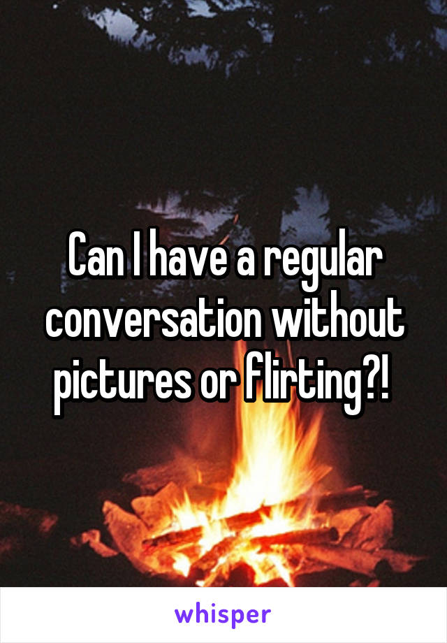 Can I have a regular conversation without pictures or flirting?! 