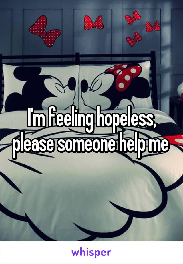 I'm feeling hopeless, please someone help me 