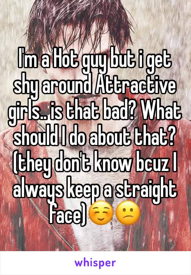 I'm a Hot guy but i get shy around Attractive girls.. is that bad? What should I do about that?(they don't know bcuz I always keep a straight face)☺️😕