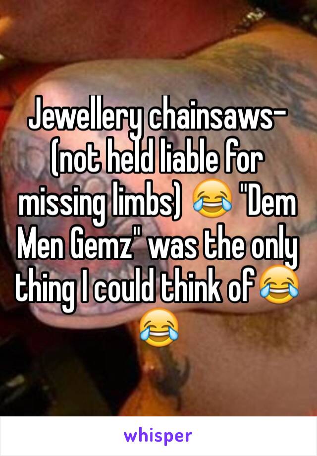 Jewellery chainsaws- (not held liable for missing limbs) 😂 "Dem Men Gemz" was the only thing I could think of😂😂