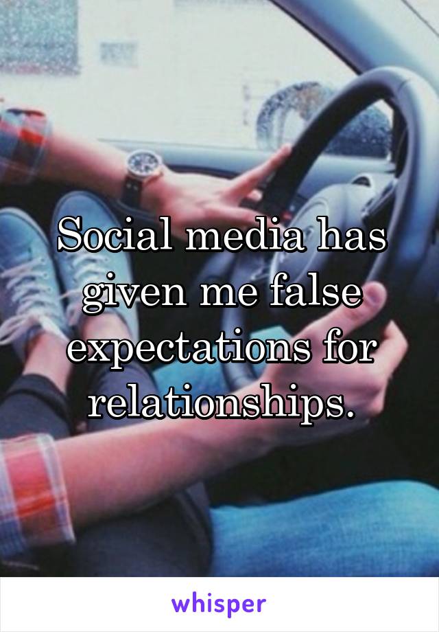 Social media has given me false expectations for relationships.