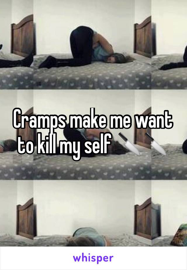 Cramps make me want to kill my self 🔪🔪