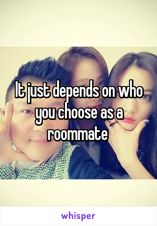 It just depends on who you choose as a roommate 