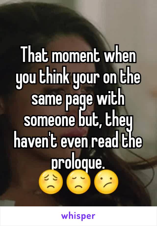 That moment when you think your on the same page with someone but, they haven't even read the prologue.
😟😞😕