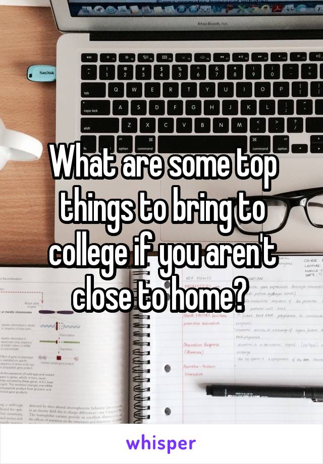 What are some top things to bring to college if you aren't close to home? 