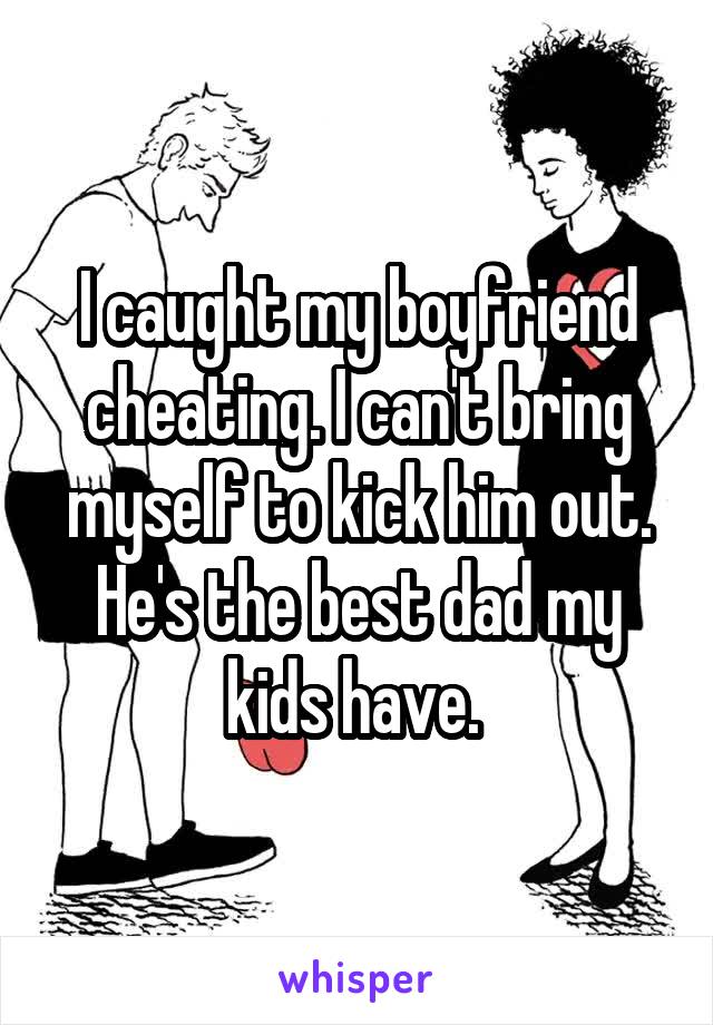 I caught my boyfriend cheating. I can't bring myself to kick him out. He's the best dad my kids have. 