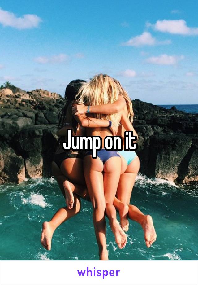 Jump on it