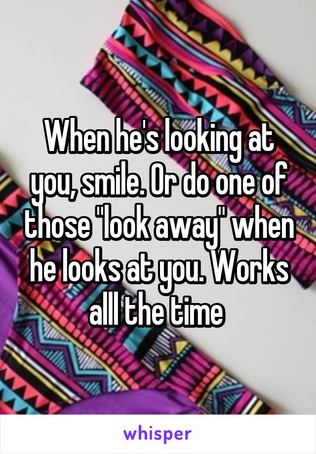 When he's looking at you, smile. Or do one of those "look away" when he looks at you. Works alll the time 