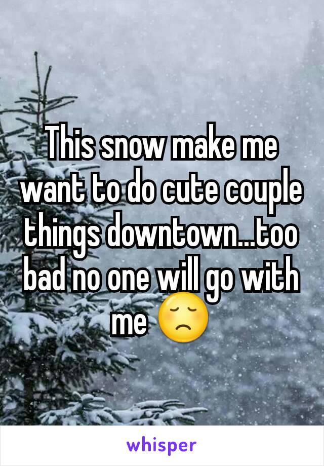 This snow make me want to do cute couple things downtown...too bad no one will go with me 😞