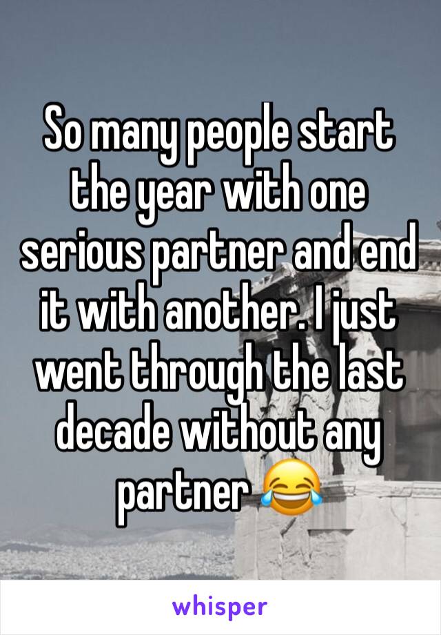 So many people start the year with one serious partner and end it with another. I just went through the last decade without any partner 😂