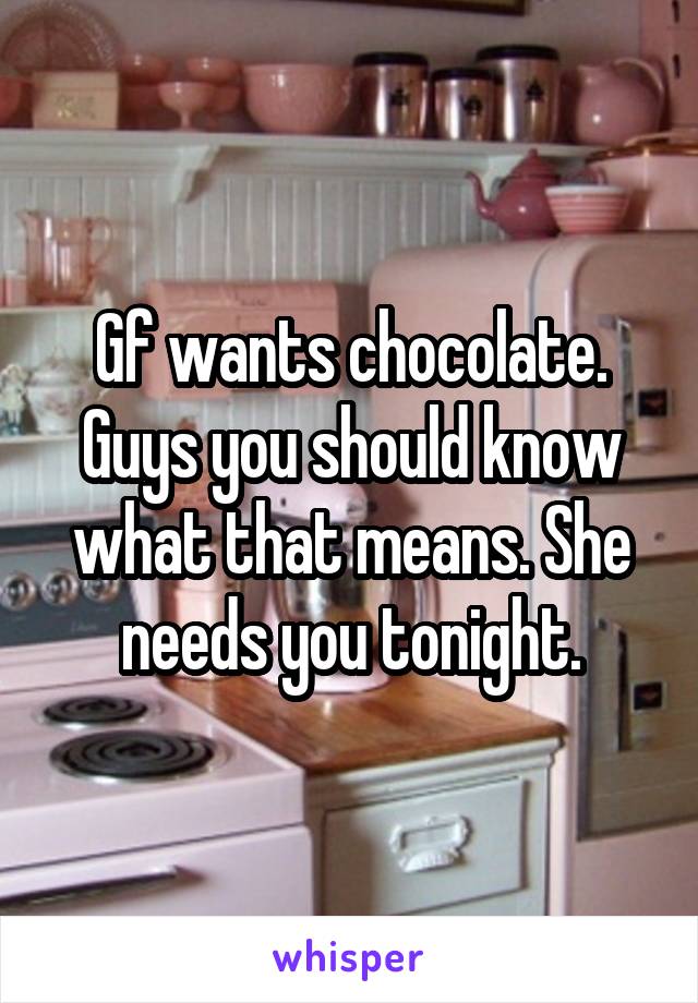 Gf wants chocolate. Guys you should know what that means. She needs you tonight.