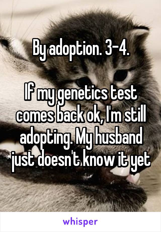 By adoption. 3-4.

If my genetics test comes back ok, I'm still adopting. My husband just doesn't know it yet 