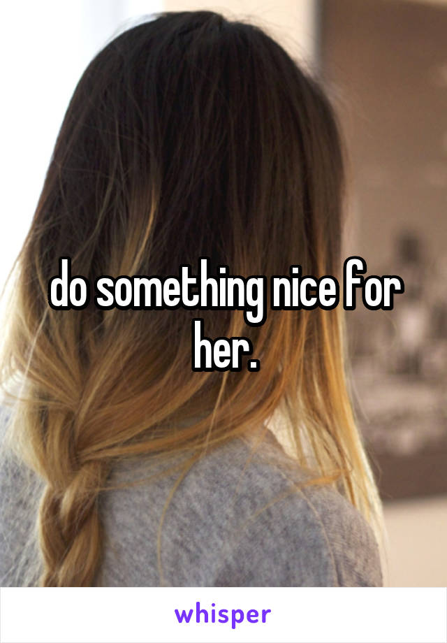 do something nice for her.