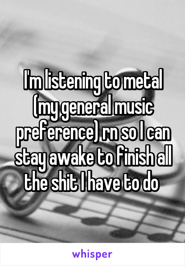 I'm listening to metal (my general music preference) rn so I can stay awake to finish all the shit I have to do 