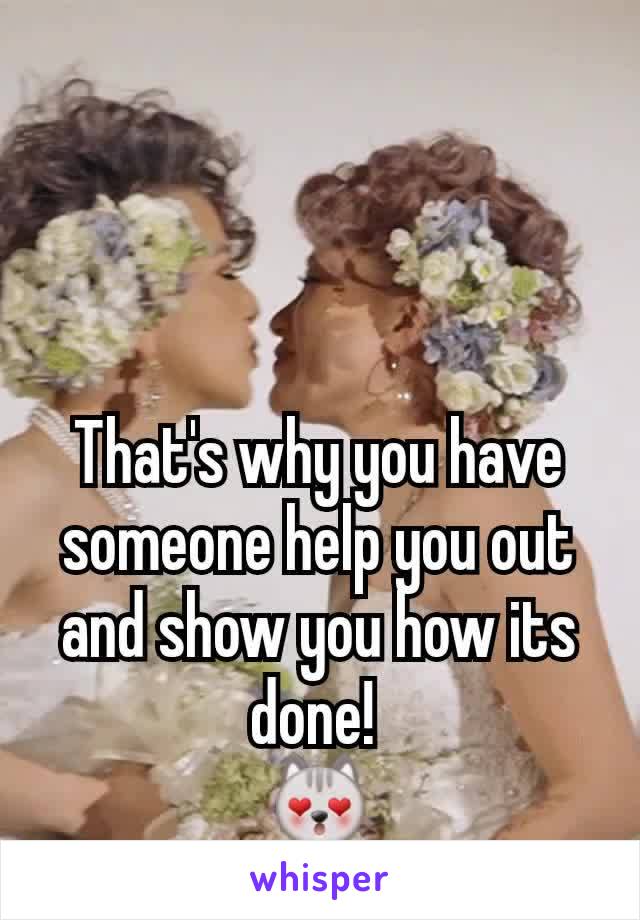 That's why you have someone help you out and show you how its done! 
😻