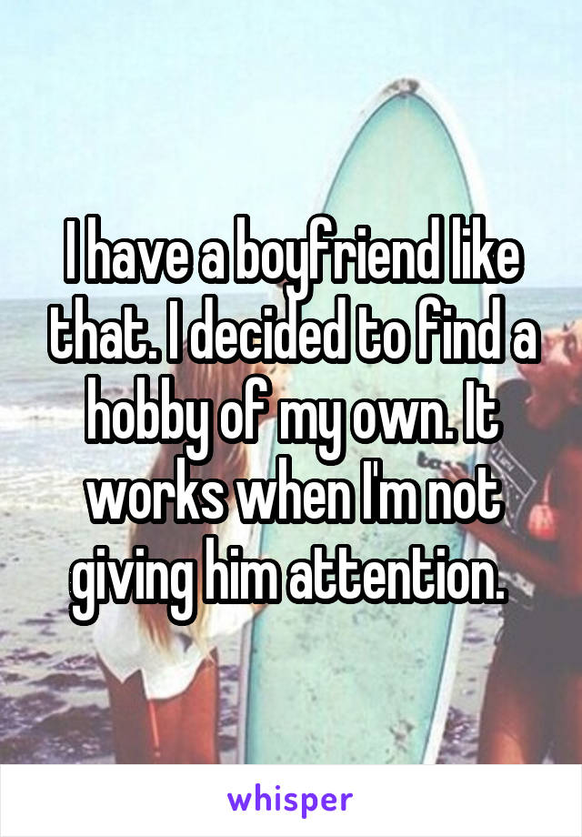 I have a boyfriend like that. I decided to find a hobby of my own. It works when I'm not giving him attention. 