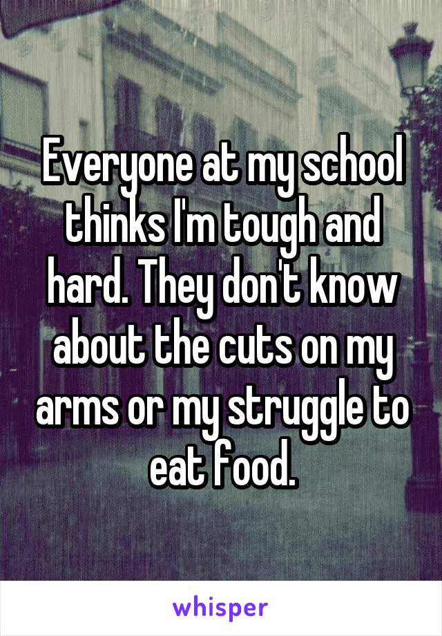 Everyone at my school thinks I'm tough and hard. They don't know about the cuts on my arms or my struggle to eat food.