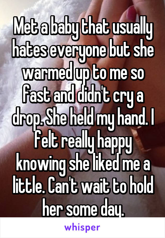 Met a baby that usually hates everyone but she warmed up to me so fast and didn't cry a drop. She held my hand. I felt really happy knowing she liked me a little. Can't wait to hold her some day.