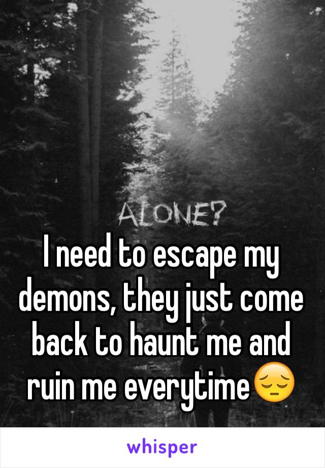 I need to escape my demons, they just come back to haunt me and ruin me everytime😔