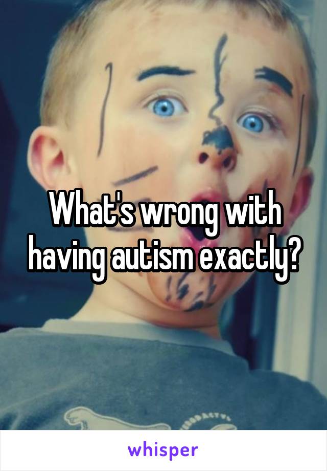 What's wrong with having autism exactly?