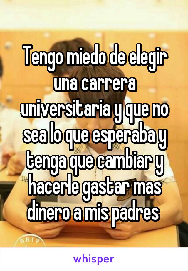 Tengo miedo de elegir una carrera universitaria y que no sea lo que esperaba y tenga que cambiar y hacerle gastar mas dinero a mis padres 