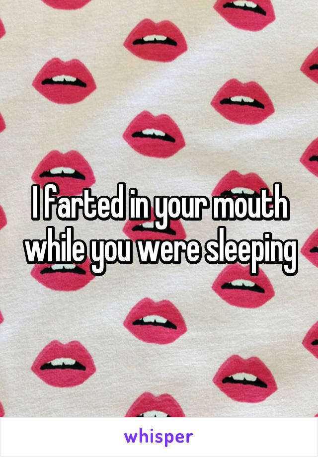 I farted in your mouth while you were sleeping