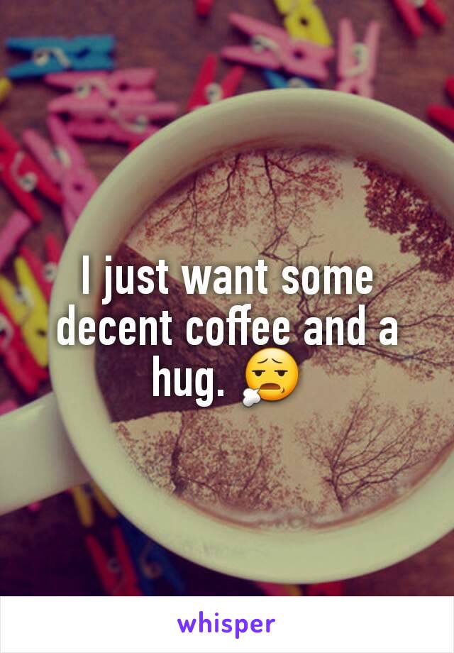 I just want some decent coffee and a hug. 😧