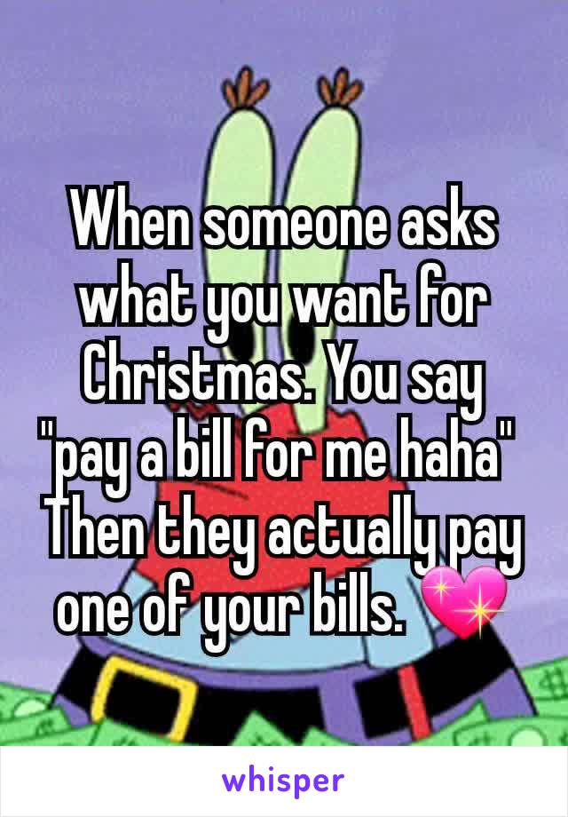 When someone asks what you want for Christmas. You say "pay a bill for me haha" 
Then they actually pay one of your bills. 💖