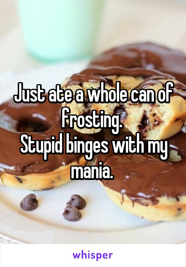 Just ate a whole can of frosting. 
Stupid binges with my
mania. 