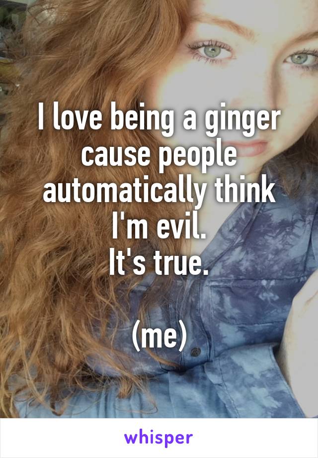 I love being a ginger cause people automatically think I'm evil.
It's true.

(me)